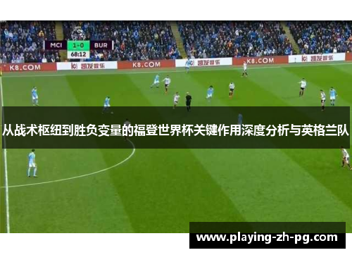 从战术枢纽到胜负变量的福登世界杯关键作用深度分析与英格兰队